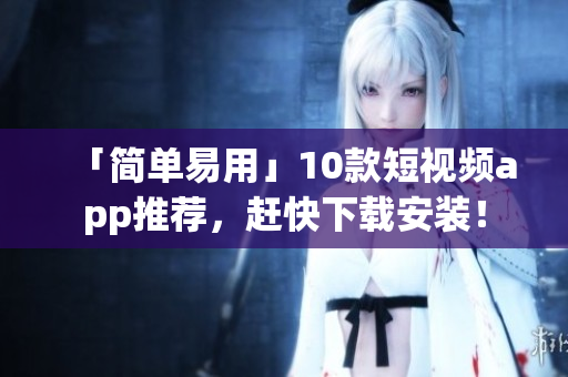 「简单易用」10款短视频app推荐，赶快下载安装！