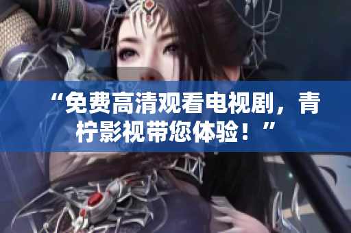 “免费高清观看电视剧，青柠影视带您体验！”