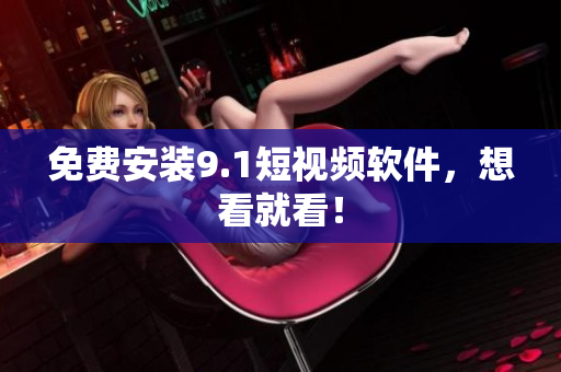 免费安装9.1短视频软件，想看就看！