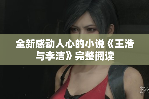 全新感动人心的小说《王浩与李洁》完整阅读