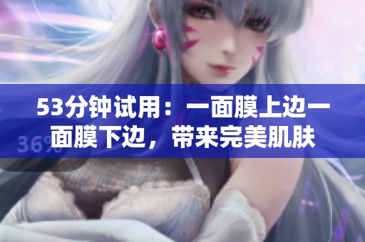 53分钟试用：一面膜上边一面膜下边，带来完美肌肤