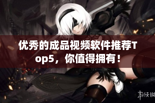 优秀的成品视频软件推荐Top5，你值得拥有！