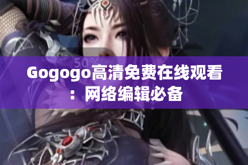 Gogogo高清免费在线观看：网络编辑必备