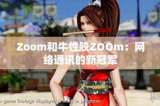 Zoom和牛性胶ZOOm：网络通讯的新冠军