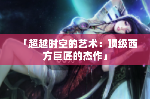 「超越时空的艺术：顶级西方巨匠的杰作」