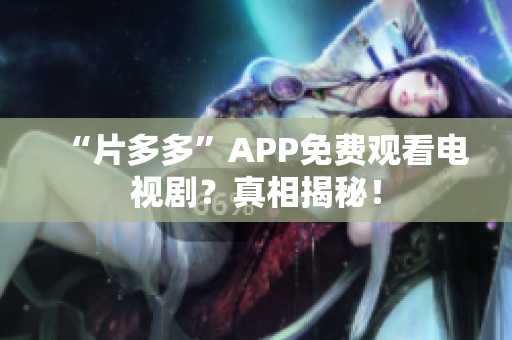 “片多多”APP免费观看电视剧？真相揭秘！