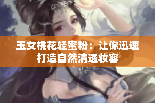 玉女桃花轻蜜粉：让你迅速打造自然清透妆容
