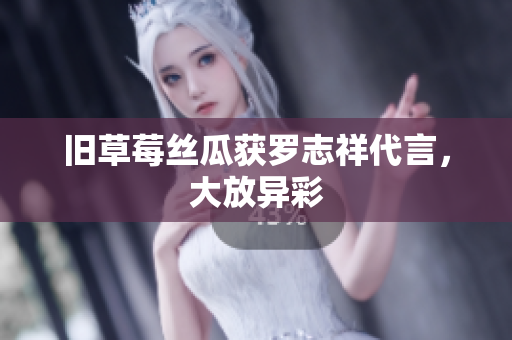 旧草莓丝瓜获罗志祥代言，大放异彩