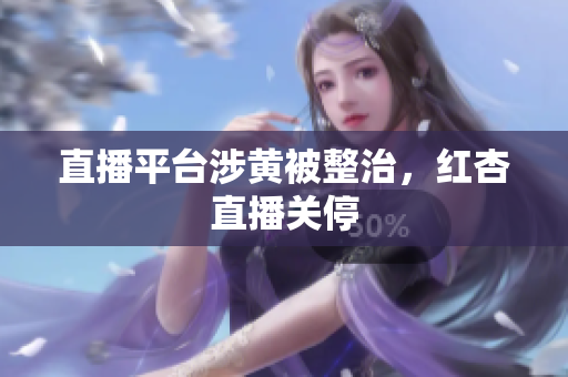 直播平台涉黄被整治，红杏直播关停