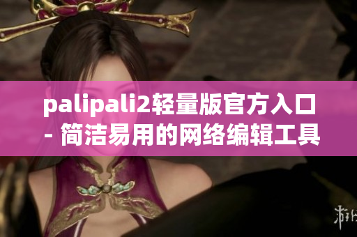 palipali2轻量版官方入口 - 简洁易用的网络编辑工具
