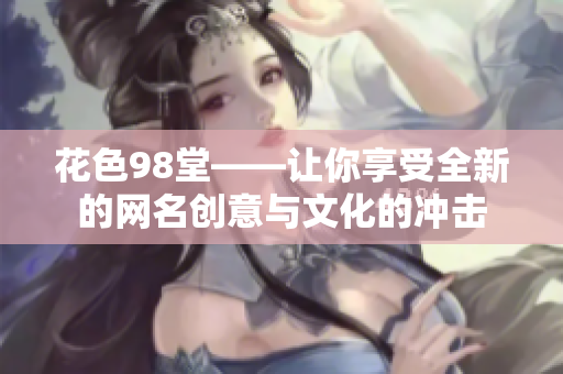 花色98堂——让你享受全新的网名创意与文化的冲击