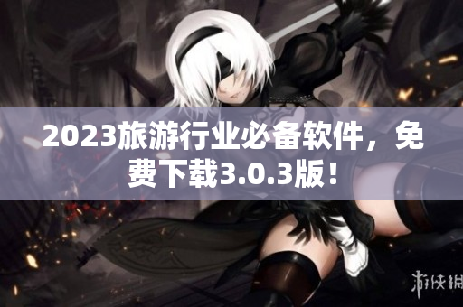 2023旅游行业必备软件，免费下载3.0.3版！