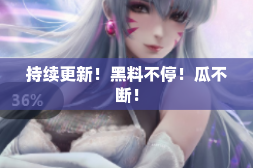 持续更新！黑料不停！瓜不断！