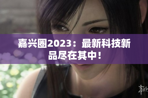嘉兴圈2023：最新科技新品尽在其中！