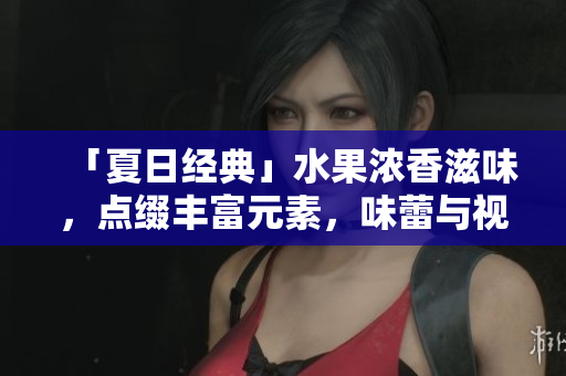 「夏日经典」水果浓香滋味，点缀丰富元素，味蕾与视觉的双重享受