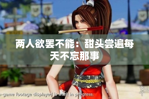 两人欲罢不能：甜头尝遍每天不忘那事