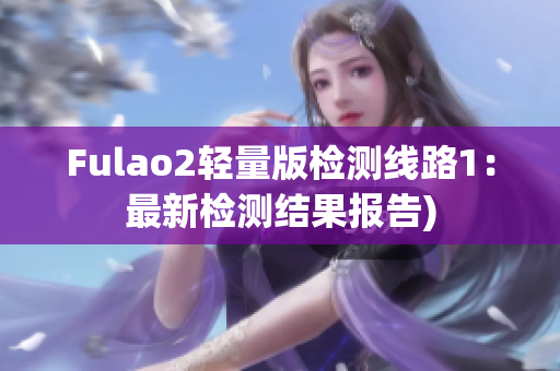Fulao2轻量版检测线路1：最新检测结果报告)