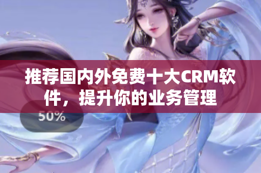 推荐国内外免费十大CRM软件，提升你的业务管理