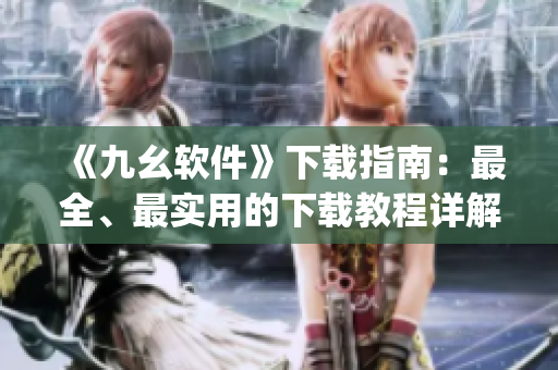 《九幺软件》下载指南：最全、最实用的下载教程详解)