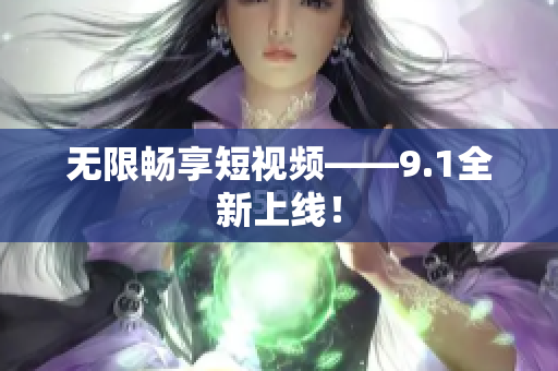 无限畅享短视频——9.1全新上线！