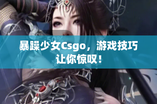 暴躁少女Csgo，游戏技巧让你惊叹！