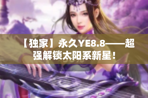 【独家】永久YE8.8——超强解锁太阳系新星！