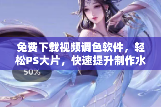 免费下载视频调色软件，轻松PS大片，快速提升制作水平！