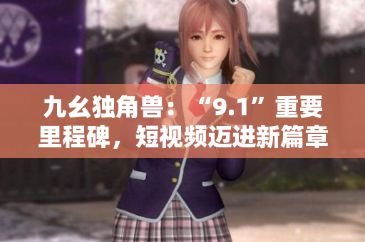 九幺独角兽：“9.1”重要里程碑，短视频迈进新篇章