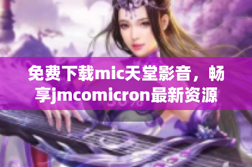 免费下载mic天堂影音，畅享jmcomicron最新资源