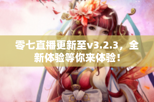 零七直播更新至v3.2.3，全新体验等你来体验！