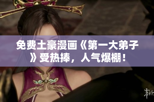 免费土豪漫画《第一大弟子》受热捧，人气爆棚！