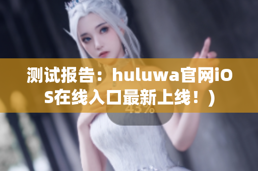 测试报告：huluwa官网iOS在线入口最新上线！)