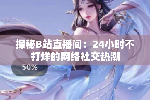 探秘B站直播间：24小时不打烊的网络社交热潮