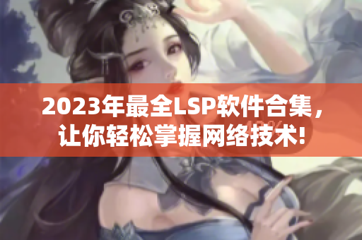 2023年最全LSP软件合集，让你轻松掌握网络技术!