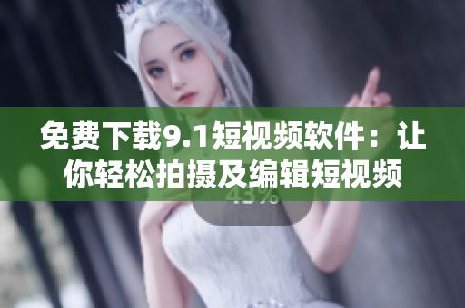 免费下载9.1短视频软件：让你轻松拍摄及编辑短视频