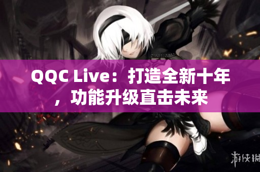 QQC Live：打造全新十年，功能升级直击未来