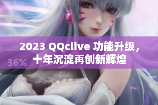 2023 QQclive 功能升级，十年沉淀再创新辉煌
