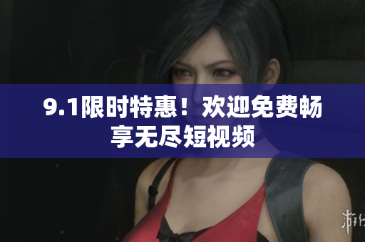9.1限时特惠！欢迎免费畅享无尽短视频