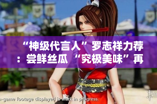 “神级代言人”罗志祥力荐：尝鲜丝瓜 “究极美味”再现