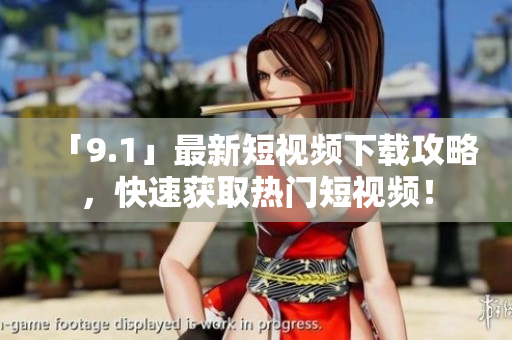 「9.1」最新短视频下载攻略，快速获取热门短视频！