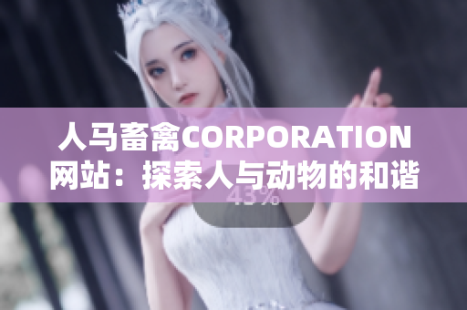 人马畜禽CORPORATION网站：探索人与动物的和谐共生新模式