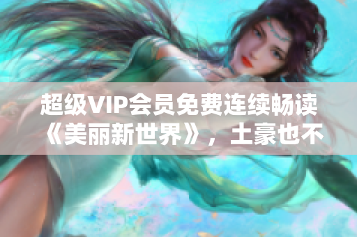 超级VIP会员免费连续畅读《美丽新世界》，土豪也不放过！