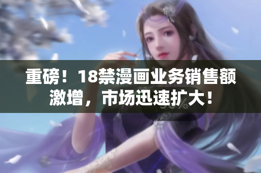 重磅！18禁漫画业务销售额激增，市场迅速扩大！