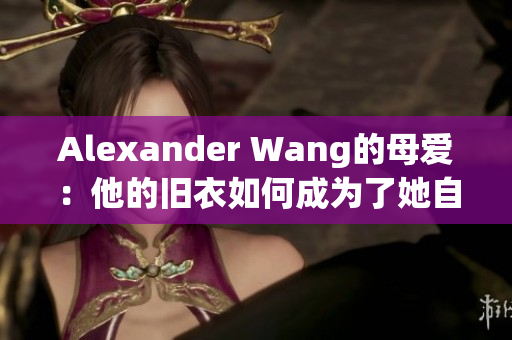 Alexander Wang的母爱：他的旧衣如何成为了她自创的品牌