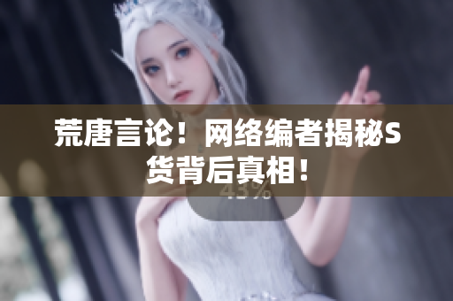 荒唐言论！网络编者揭秘S货背后真相！
