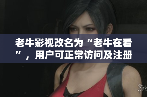 老牛影视改名为“老牛在看”，用户可正常访问及注册
