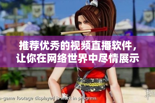 推荐优秀的视频直播软件，让你在网络世界中尽情展示自我
