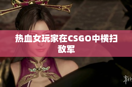 热血女玩家在CSGO中横扫敌军