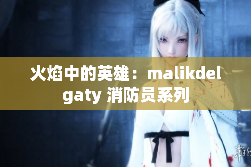 火焰中的英雄：malikdelgaty 消防员系列