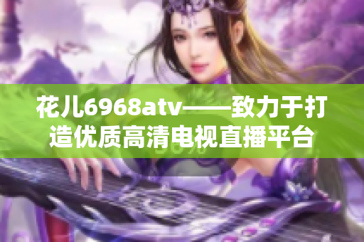 花儿6968atv——致力于打造优质高清电视直播平台